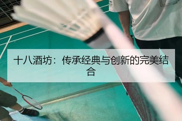 十八酒坊：传承经典与创新的完美结合